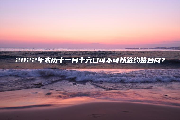 2022年农历十一月十六日可不可以签约签合同？