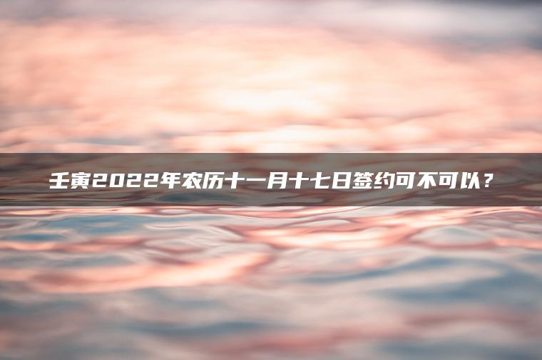 壬寅2022年农历十一月十七日签约可不可以？