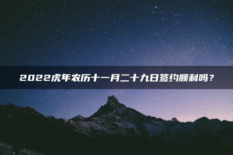 2022虎年农历十一月二十九日签约顺利吗？