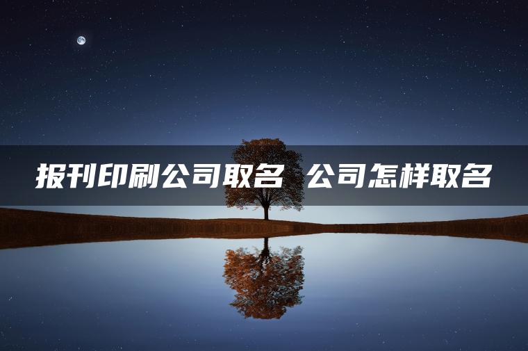 报刊印刷公司取名 公司怎样取名