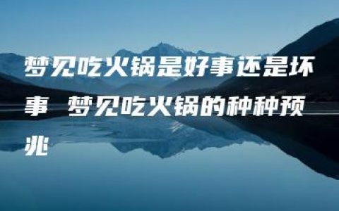 梦见吃火锅是好事还是坏事 梦见吃火锅的种种预兆