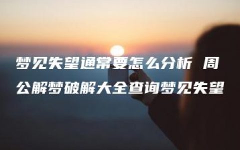 梦见失望通常要怎么分析 周公解梦破解大全查询梦见失望