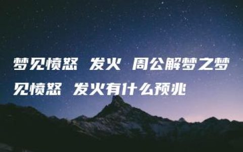 梦见愤怒 发火 周公解梦之梦见愤怒 发火有什么预兆