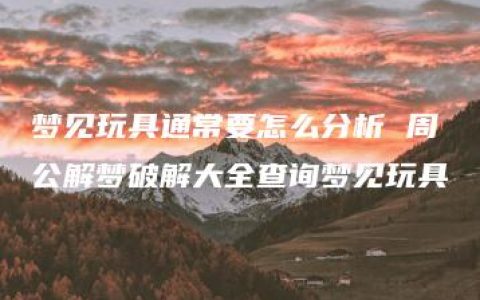 梦见玩具通常要怎么分析 周公解梦破解大全查询梦见玩具