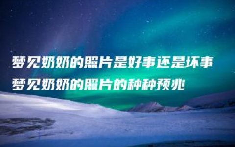 梦见奶奶的照片是好事还是坏事 梦见奶奶的照片的种种预兆