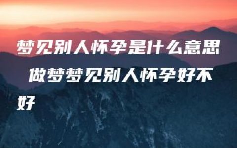 梦见别人怀孕是什么意思 做梦梦见别人怀孕好不好