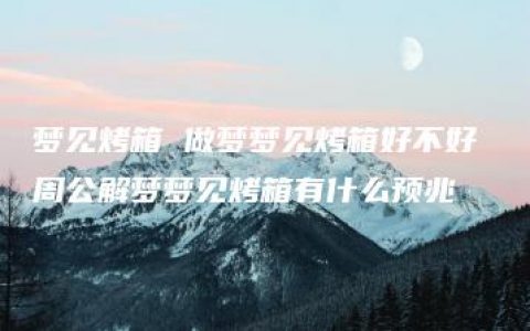 梦见烤箱 做梦梦见烤箱好不好 周公解梦梦见烤箱有什么预兆