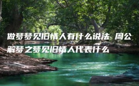 做梦梦见旧情人有什么说法 周公解梦之梦见旧情人代表什么