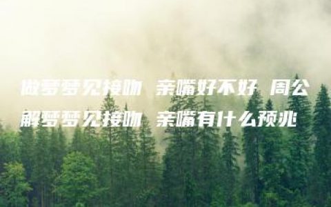 做梦梦见接吻 亲嘴好不好 周公解梦梦见接吻 亲嘴有什么预兆