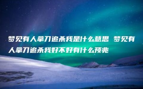 梦见有人拿刀追杀我是什么意思 梦见有人拿刀追杀我好不好有什么预兆