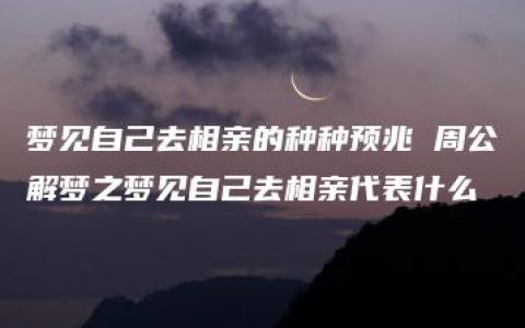 梦见自己去相亲的种种预兆 周公解梦之梦见自己去相亲代表什么