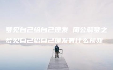 梦见自己给自己理发 周公解梦之梦见自己给自己理发有什么预兆