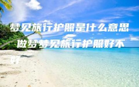 梦见旅行护照是什么意思 做梦梦见旅行护照好不好