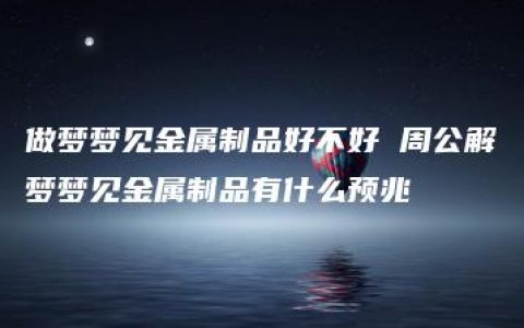 做梦梦见金属制品好不好 周公解梦梦见金属制品有什么预兆