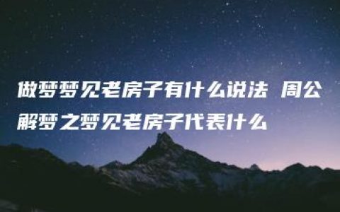 做梦梦见老房子有什么说法 周公解梦之梦见老房子代表什么