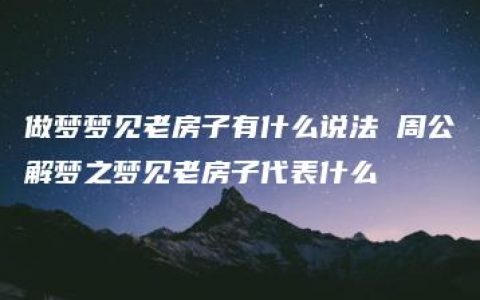 做梦梦见老房子有什么说法 周公解梦之梦见老房子代表什么