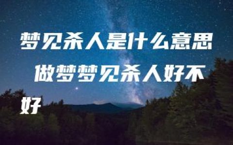 梦见杀人是什么意思 做梦梦见杀人好不好