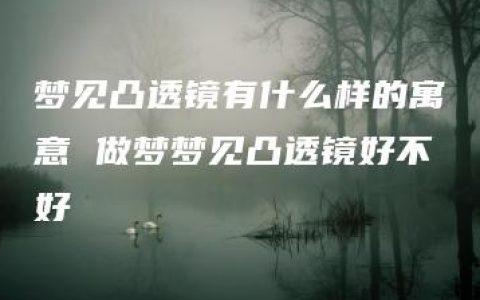 梦见凸透镜有什么样的寓意 做梦梦见凸透镜好不好