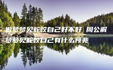 做梦梦见蛇咬自己好不好 周公解梦梦见蛇咬自己有什么预兆