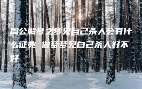 周公解梦之梦见自己杀人会有什么征兆 做梦梦见自己杀人好不好