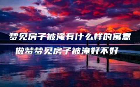 梦见房子被淹有什么样的寓意 做梦梦见房子被淹好不好