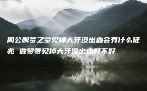 周公解梦之梦见掉大牙没出血会有什么征兆 做梦梦见掉大牙没出血好不好