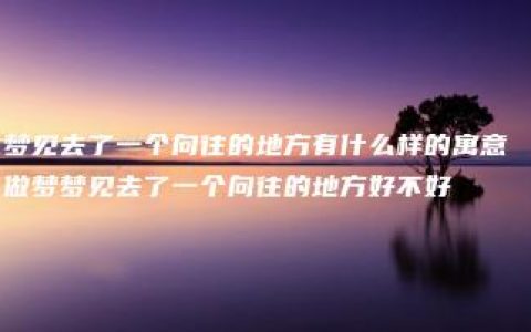 梦见去了一个向往的地方有什么样的寓意 做梦梦见去了一个向往的地方好不好