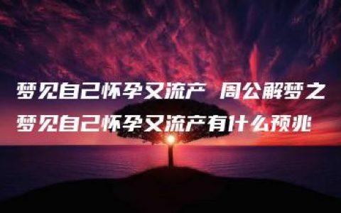 梦见自己怀孕又流产 周公解梦之梦见自己怀孕又流产有什么预兆