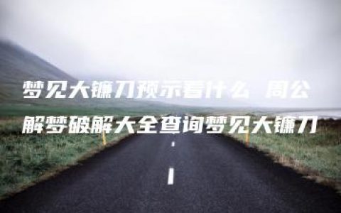 梦见大镰刀预示着什么 周公解梦破解大全查询梦见大镰刀