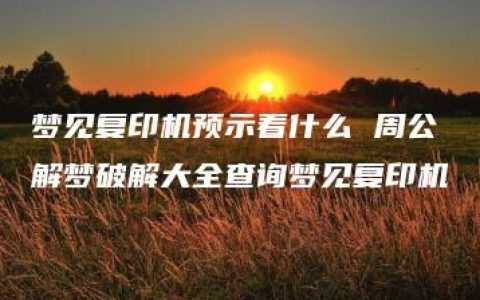 梦见复印机预示着什么 周公解梦破解大全查询梦见复印机