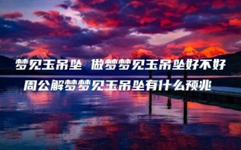 梦见玉吊坠 做梦梦见玉吊坠好不好 周公解梦梦见玉吊坠有什么预兆