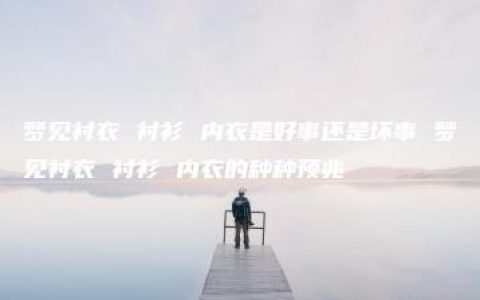 梦见衬衣 衬衫 内衣是好事还是坏事 梦见衬衣 衬衫 内衣的种种预兆