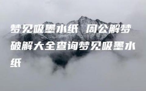 梦见吸墨水纸 周公解梦破解大全查询梦见吸墨水纸