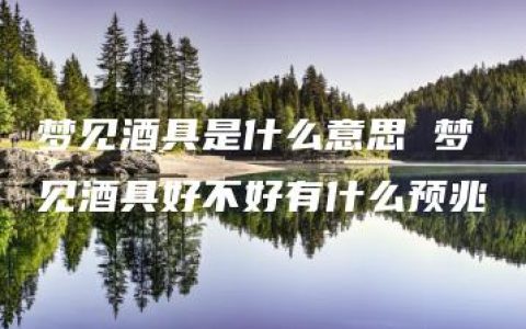 梦见酒具是什么意思 梦见酒具好不好有什么预兆