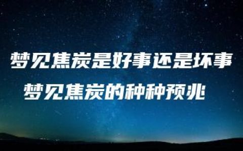 梦见焦炭是好事还是坏事 梦见焦炭的种种预兆