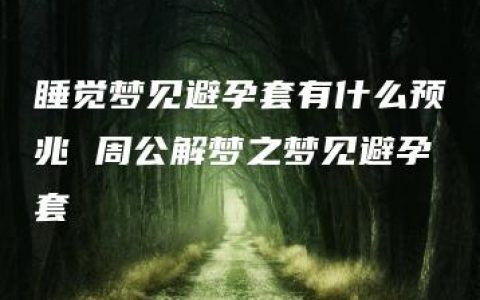 睡觉梦见避孕套有什么预兆 周公解梦之梦见避孕套