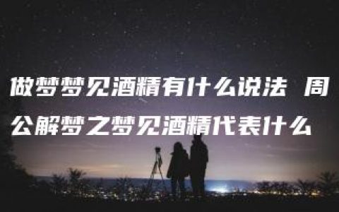 做梦梦见酒精有什么说法 周公解梦之梦见酒精代表什么