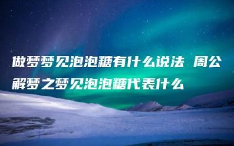 做梦梦见泡泡糖有什么说法 周公解梦之梦见泡泡糖代表什么