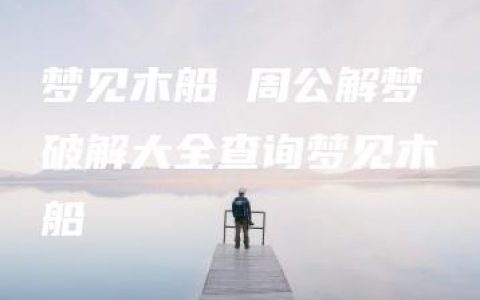 梦见木船 周公解梦破解大全查询梦见木船