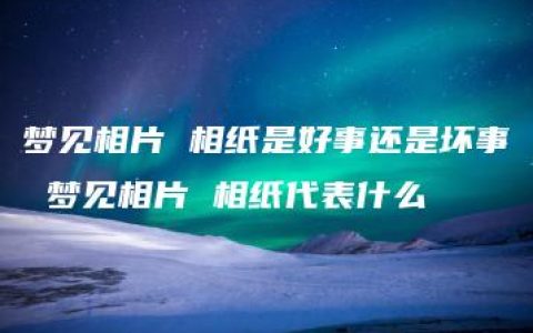 梦见相片 相纸是好事还是坏事 梦见相片 相纸代表什么