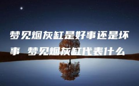 梦见烟灰缸是好事还是坏事 梦见烟灰缸代表什么