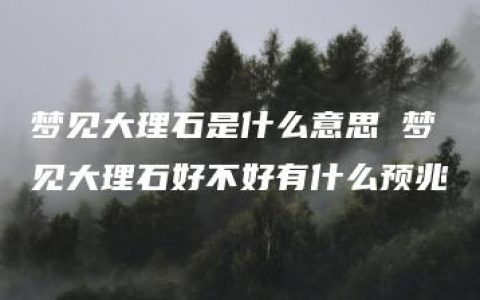 梦见大理石是什么意思 梦见大理石好不好有什么预兆