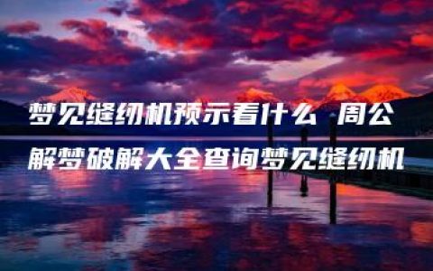 梦见缝纫机预示着什么 周公解梦破解大全查询梦见缝纫机