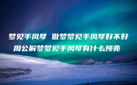 梦见手风琴 做梦梦见手风琴好不好 周公解梦梦见手风琴有什么预兆