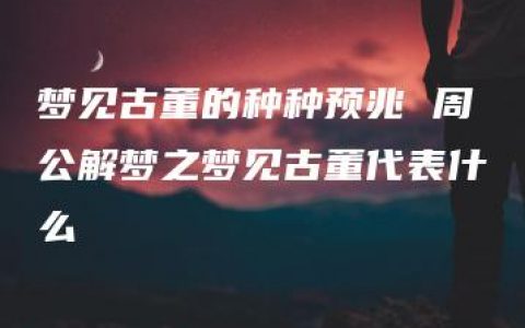 梦见古董的种种预兆 周公解梦之梦见古董代表什么