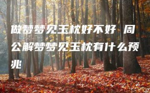 做梦梦见玉枕好不好 周公解梦梦见玉枕有什么预兆