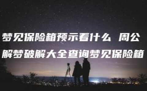 梦见保险箱预示着什么 周公解梦破解大全查询梦见保险箱