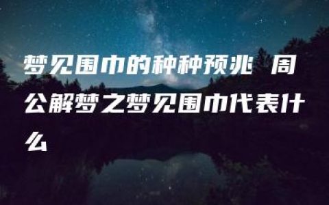 梦见围巾的种种预兆 周公解梦之梦见围巾代表什么