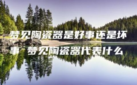 梦见陶瓷器是好事还是坏事 梦见陶瓷器代表什么