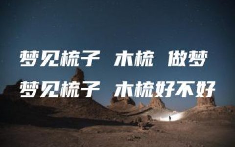 梦见梳子 木梳 做梦梦见梳子 木梳好不好